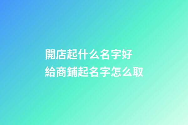 開店起什么名字好 給商鋪起名字怎么取